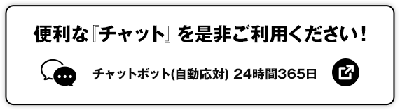 便利な「チャット」を是非ご利用ください! チャットボット(自動応対)24時間365日 別ウィンドウで開きます